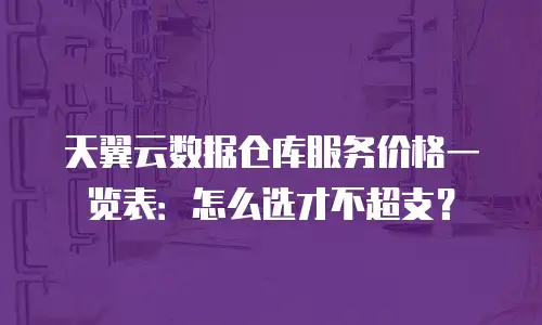 天翼云数据仓库服务价格一览表：怎么选才不超支？