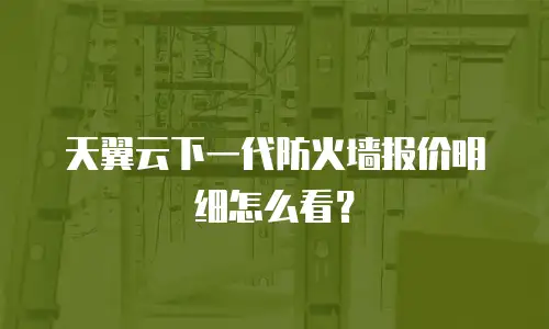 天翼云下一代防火墙报价明细怎么看？