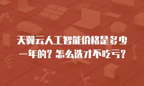 天翼云人工智能价格是多少一年的？怎么选才不吃亏？