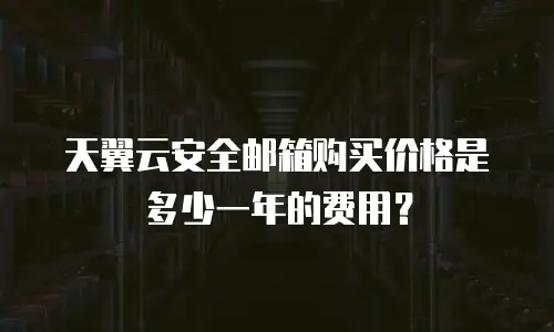 天翼云安全邮箱购买价格是多少一年的费用？