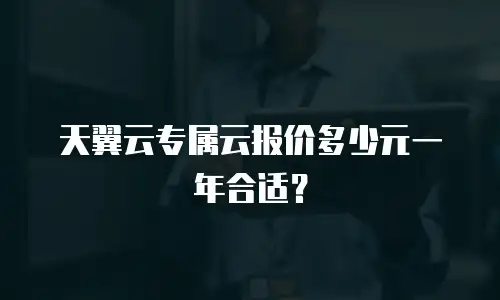 天翼云专属云报价多少元一年合适？