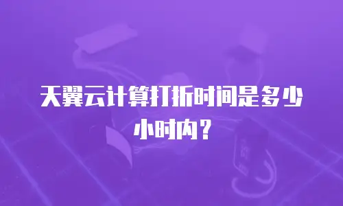 天翼云计算打折时间是多少小时内？