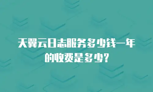 天翼云日志服务多少钱一年的收费是多少？