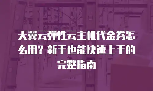 天翼云弹性云主机代金券怎么用？新手也能快速上手的完整指南