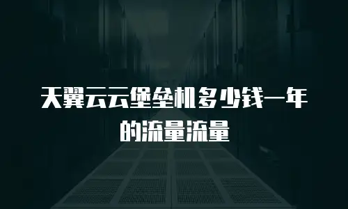 天翼云云堡垒机多少钱一年的流量流量
