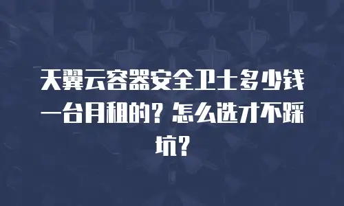 天翼云容器安全卫士多少钱一台月租的？怎么选才不踩坑？
