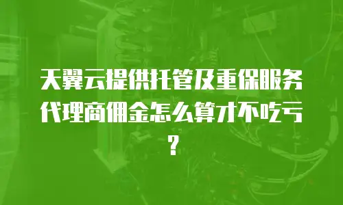天翼云提供托管及重保服务代理商佣金怎么算才不吃亏？