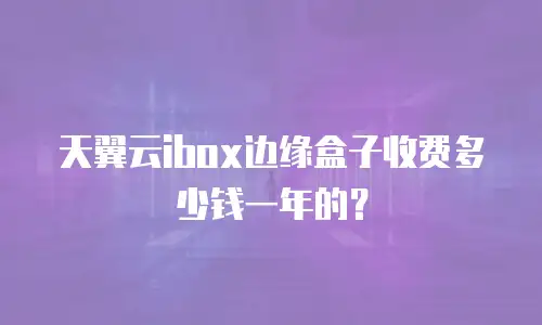 天翼云ibox边缘盒子收费多少钱一年的？