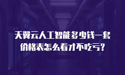 天翼云人工智能多少钱一套价格表怎么看才不吃亏？