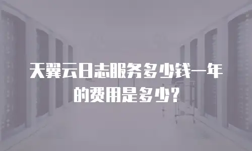 天翼云日志服务多少钱一年的费用是多少？