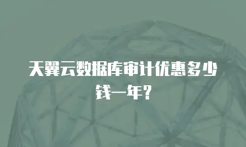 天翼云数据库审计优惠多少钱一年？