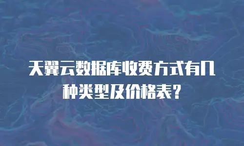 天翼云数据库收费方式有几种类型及价格表？