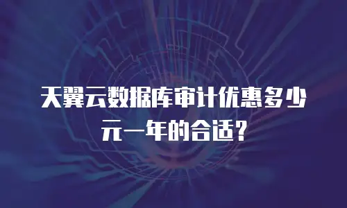 天翼云数据库审计优惠多少元一年的合适？