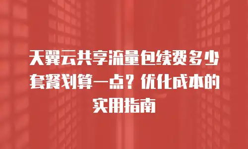 天翼云共享流量包续费多少套餐划算一点？优化成本的实用指南