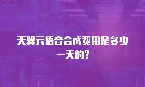 天翼云语音合成费用是多少一天的？