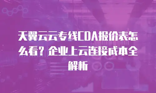 天翼云云专线CDA报价表怎么看？企业上云连接成本全解析