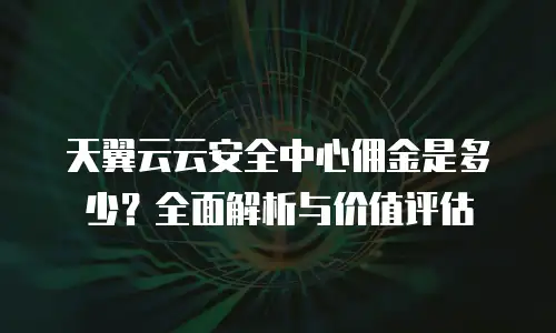 天翼云云安全中心佣金是多少？全面解析与价值评估