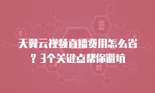 天翼云视频直播费用怎么省？3个关键点帮你避坑
