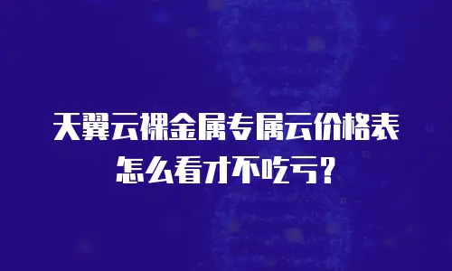 天翼云裸金属专属云价格表怎么看才不吃亏？