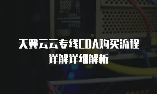 天翼云云专线CDA购买流程详解详细解析