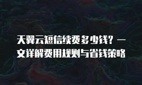 天翼云短信续费多少钱？一文详解费用规则与省钱策略