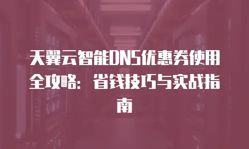 天翼云智能DNS优惠券使用全攻略：省钱技巧与实战指南