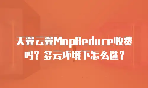 天翼云翼MapReduce收费吗？多云环境下怎么选？