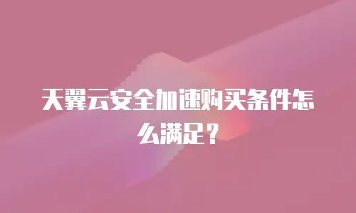 天翼云安全加速购买条件怎么满足？