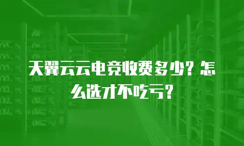 天翼云云电竞收费多少？怎么选才不吃亏？
