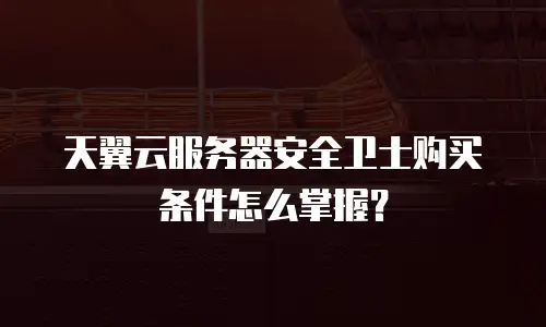 天翼云服务器安全卫士购买条件怎么掌握？