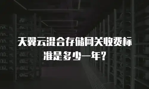 天翼云混合存储网关收费标准是多少一年？