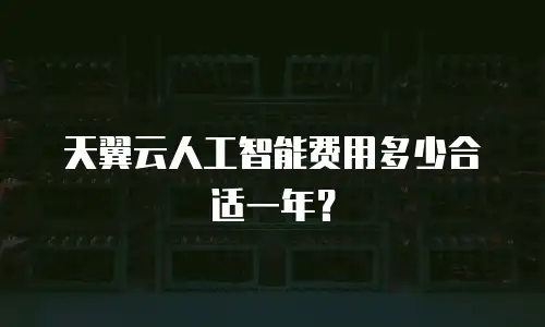 天翼云人工智能费用多少合适一年？