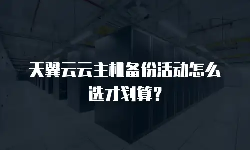 天翼云云主机备份活动怎么选才划算？
