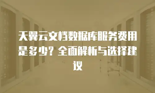 天翼云文档数据库服务费用是多少？全面解析与选择建议
