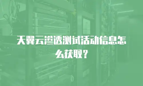 天翼云渗透测试活动信息怎么获取？