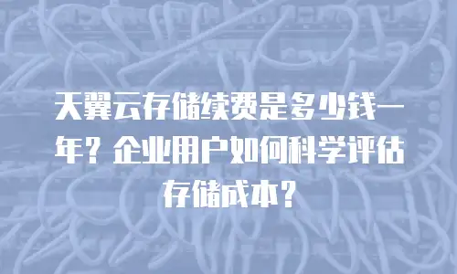 天翼云存储续费是多少钱一年？企业用户如何科学评估存储成本？