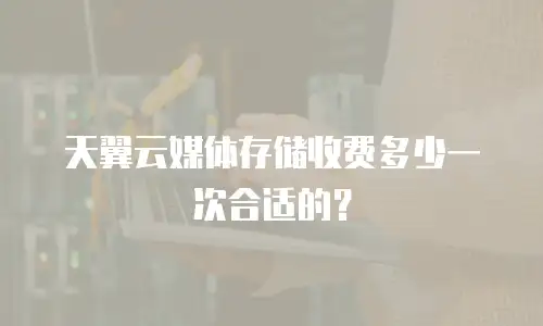 天翼云媒体存储收费多少一次合适的？