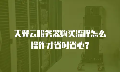 天翼云服务器购买流程怎么操作才省时省心？