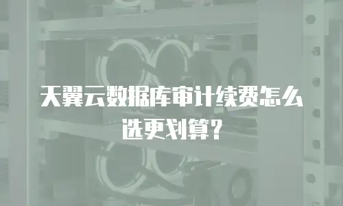 天翼云数据库审计续费怎么选更划算？