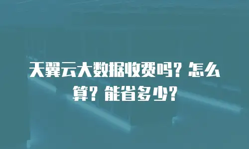 天翼云大数据收费吗？怎么算？能省多少？