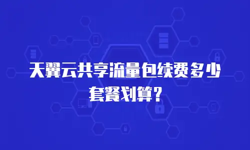 天翼云共享流量包续费多少套餐划算？