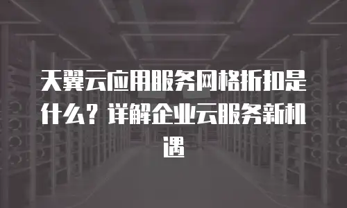 天翼云应用服务网格折扣是什么？详解企业云服务新机遇