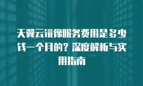 天翼云镜像服务费用是多少钱一个月的？深度解析与实用指南