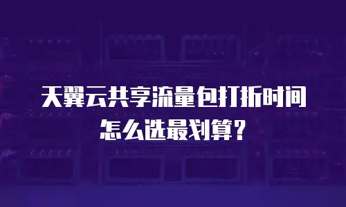 天翼云共享流量包打折时间怎么选最划算？