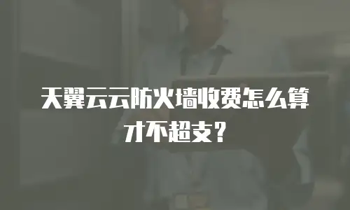 天翼云云防火墙收费怎么算才不超支？