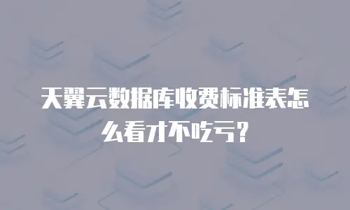 天翼云数据库收费标准表怎么看才不吃亏？