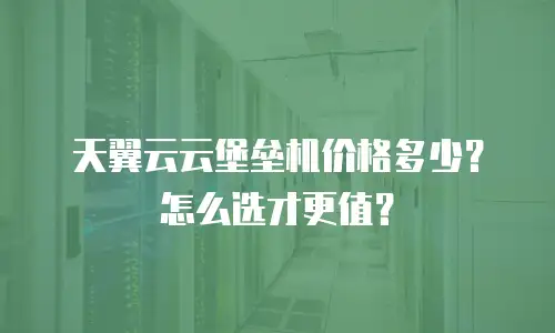 天翼云云堡垒机价格多少？怎么选才更值？