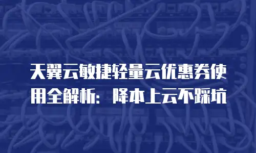 天翼云敏捷轻量云优惠券使用全解析：降本上云不踩坑