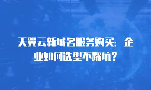 天翼云新域名服务购买：企业如何选型不踩坑？