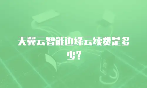 天翼云智能边缘云续费是多少？